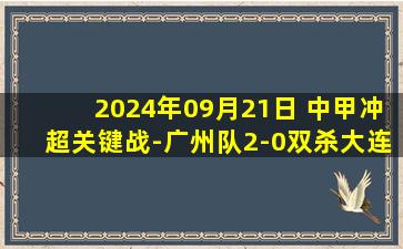 2024年09月21日 中甲冲超关键战-广州队2-0双杀大连英博 广州7轮不败距大连仅2分